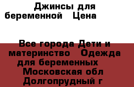 Джинсы для беременной › Цена ­ 1 000 - Все города Дети и материнство » Одежда для беременных   . Московская обл.,Долгопрудный г.